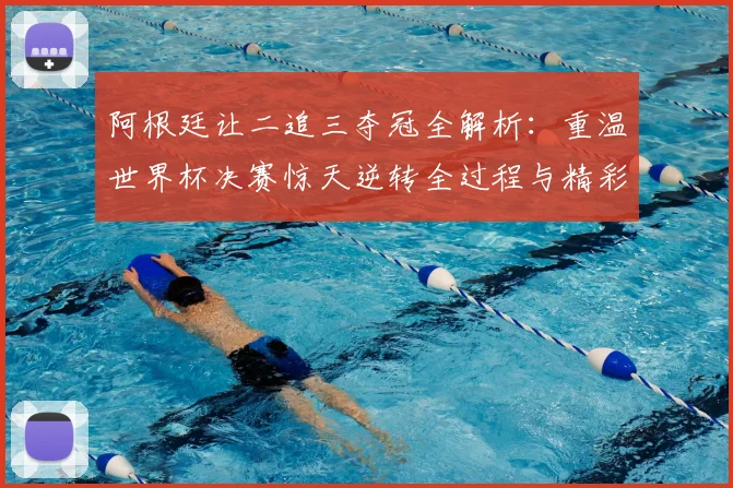 阿根廷让二追三夺冠全解析：重温世界杯决赛惊天逆转全过程与精彩集锦
