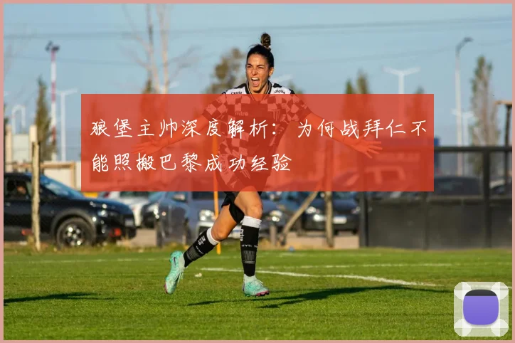 狼堡主帅深度解析：为何战拜仁不能照搬巴黎成功经验