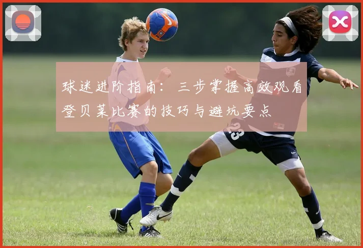 球迷进阶指南：三步掌握高效观看登贝莱比赛的技巧与避坑要点