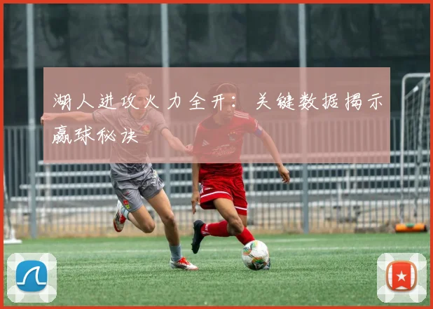 湖人进攻火力全开：关键数据揭示赢球秘诀