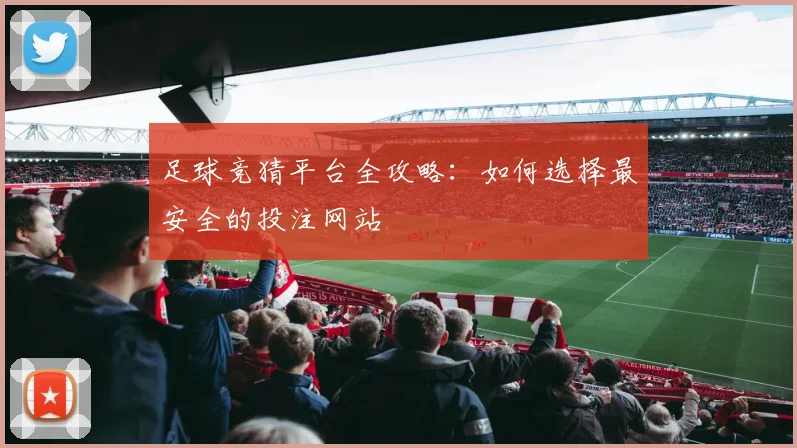 足球竞猜平台全攻略:如何选择最安全的投注网站