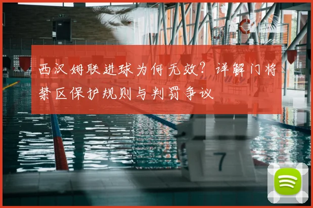 西汉姆联进球为何无效？详解门将禁区保护规则与判罚争议