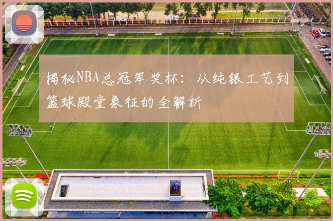 揭秘NBA总冠军奖杯：从纯银工艺到篮球殿堂象征的全解析