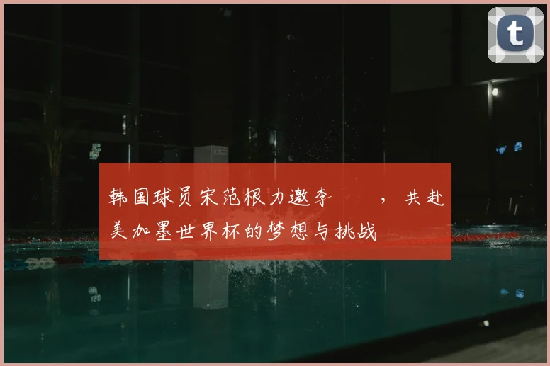 韩国球员宋范根力邀李昇祐,共赴美加墨世界杯的梦想与挑战