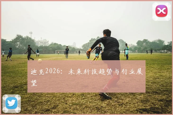 迪克2026：未来科技趋势与行业展望
