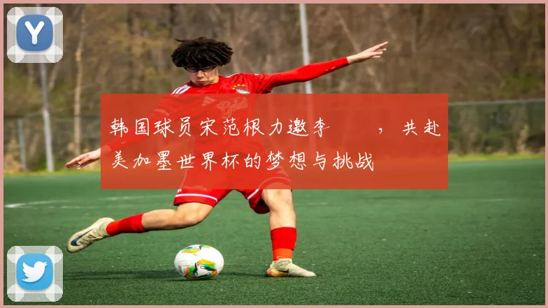韩国球员宋范根力邀李昇祐，共赴美加墨世界杯的梦想与挑战