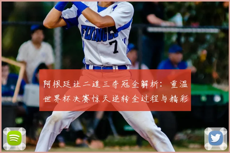 阿根廷让二追三夺冠全解析：重温世界杯决赛惊天逆转全过程与精彩集锦