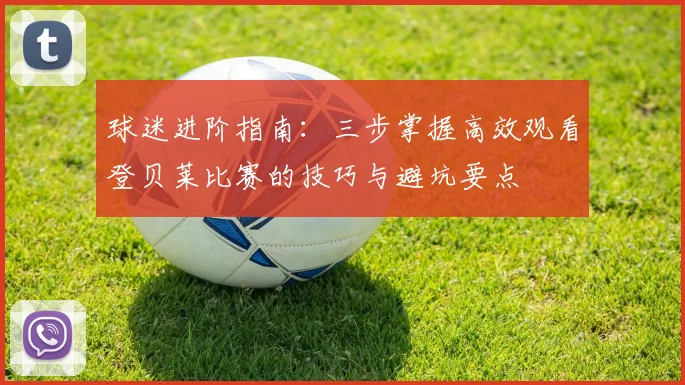 球迷进阶指南：三步掌握高效观看登贝莱比赛的技巧与避坑要点