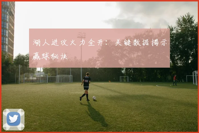 湖人进攻火力全开：关键数据揭示赢球秘诀