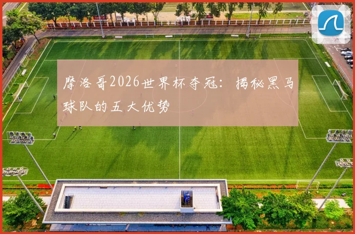 摩洛哥2026世界杯夺冠：揭秘黑马球队的五大优势